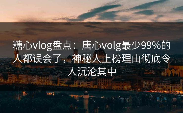 糖心vlog盘点：唐心volg最少99%的人都误会了，神秘人上榜理由彻底令人沉沦其中
