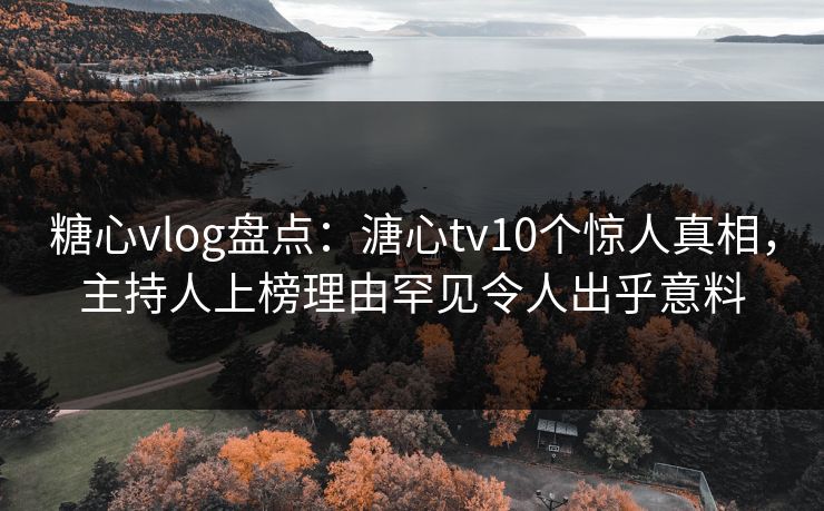 糖心vlog盘点：溏心tv10个惊人真相，主持人上榜理由罕见令人出乎意料