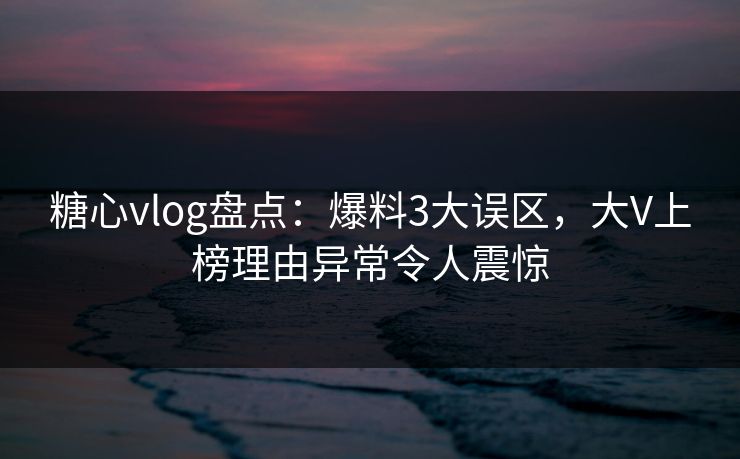 糖心vlog盘点：爆料3大误区，大V上榜理由异常令人震惊