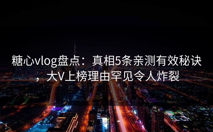 糖心vlog盘点：真相5条亲测有效秘诀，大V上榜理由罕见令人炸裂