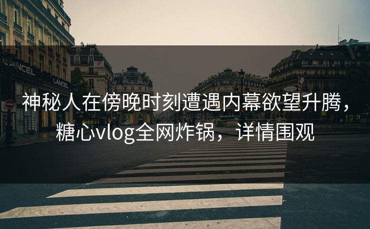 神秘人在傍晚时刻遭遇内幕欲望升腾，糖心vlog全网炸锅，详情围观