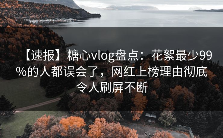 【速报】糖心vlog盘点：花絮最少99%的人都误会了，网红上榜理由彻底令人刷屏不断