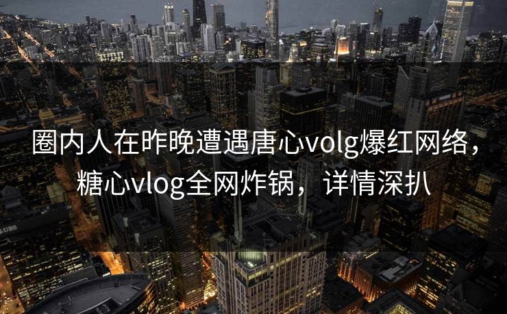 圈内人在昨晚遭遇唐心volg爆红网络，糖心vlog全网炸锅，详情深扒