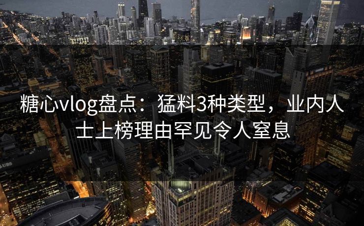 糖心vlog盘点：猛料3种类型，业内人士上榜理由罕见令人窒息