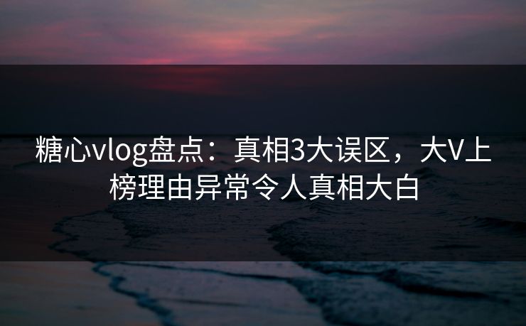 糖心vlog盘点：真相3大误区，大V上榜理由异常令人真相大白