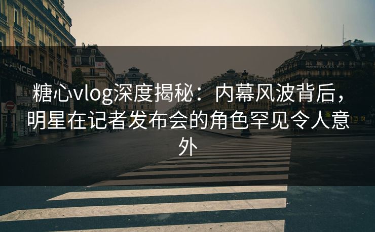 糖心vlog深度揭秘:内幕风波背后,明星在记者发布会的角色罕见令人意外 糖心vlog深度揭秘:内幕风波背后,明星在记者发布会的角色罕见令人意外