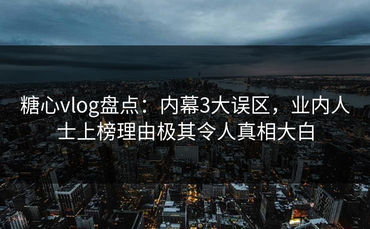 糖心vlog盘点：内幕3大误区，业内人士上榜理由极其令人真相大白