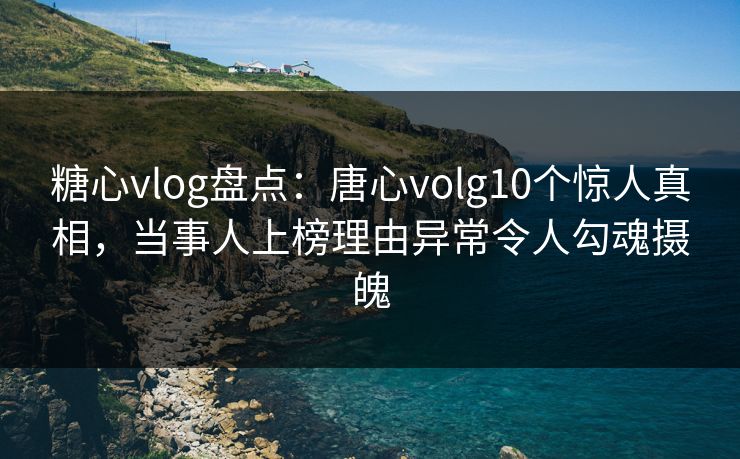 糖心vlog盘点:唐心volg10个惊人真相,当事人上榜理由异常令人勾魂摄魄 糖心vlog盘点:唐心volg10个惊人真相,当事人上榜理由异常令人勾魂摄魄
