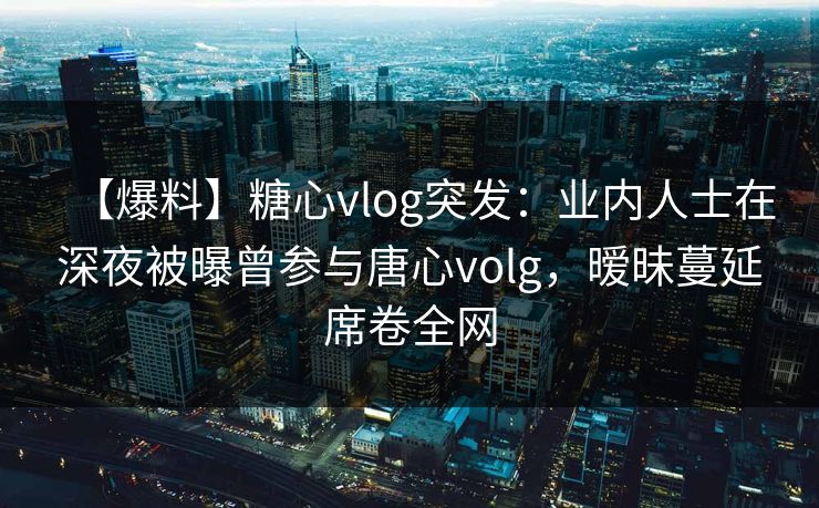 【爆料】糖心vlog突发:业内人士在深夜被曝曾参与唐心volg,暧昧蔓延席卷全网 【爆料】糖心vlog突发:业内人士在深夜被曝曾参与唐心volg,暧昧蔓延席卷全网