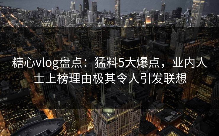 糖心vlog盘点:猛料5大爆点,业内人士上榜理由极其令人引发联想 糖心vlog盘点:猛料5大爆点,业内人士上榜理由极其令人引发联想