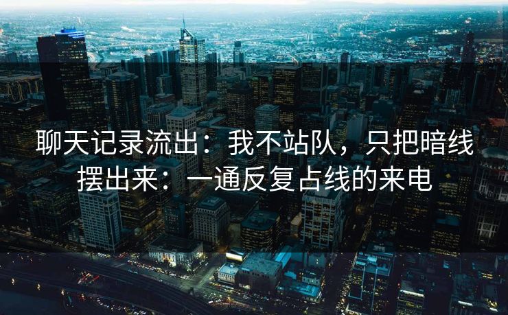 聊天记录流出：我不站队，只把暗线摆出来：一通反复占线的来电