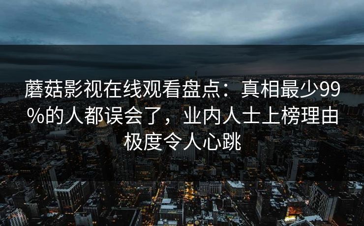 蘑菇影视在线观看盘点：真相最少99%的人都误会了，业内人士上榜理由极度令人心跳