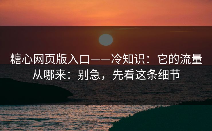 糖心网页版入口——冷知识：它的流量从哪来：别急，先看这条细节