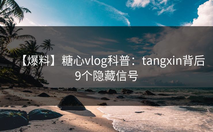 【爆料】糖心vlog科普：tangxin背后9个隐藏信号