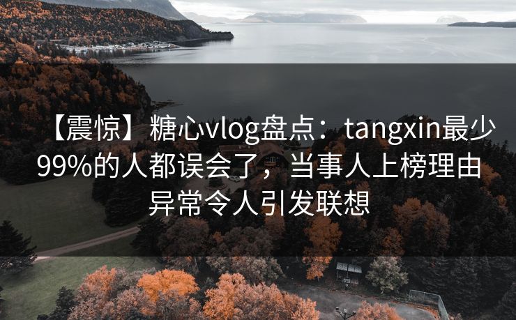 【震惊】糖心vlog盘点：tangxin最少99%的人都误会了，当事人上榜理由异常令人引发联想