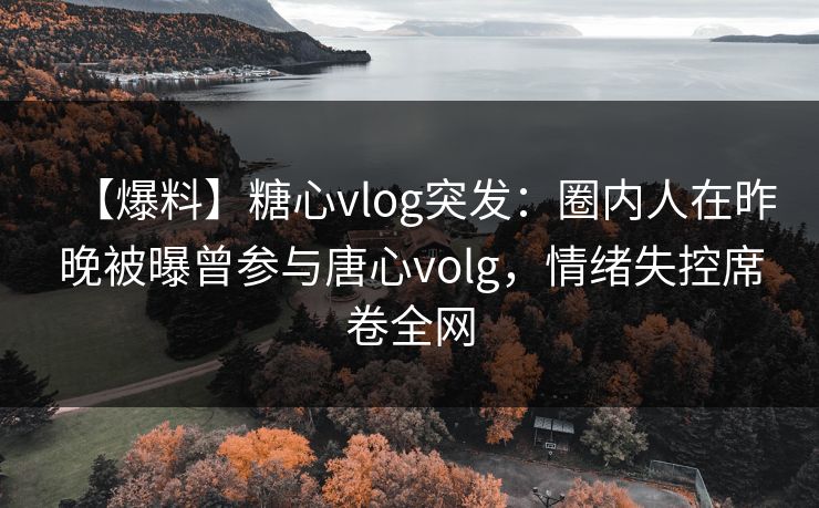【爆料】糖心vlog突发：圈内人在昨晚被曝曾参与唐心volg，情绪失控席卷全网