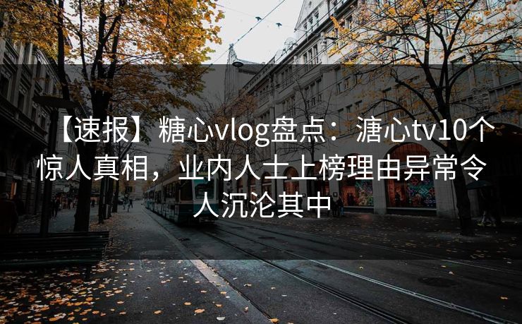 【速报】糖心vlog盘点:溏心tv10个惊人真相,业内人士上榜理由异常令人沉沦其中 【速报】糖心vlog盘点:溏心tv10个惊人真相,业内人士上榜理由异常令人沉沦其中
