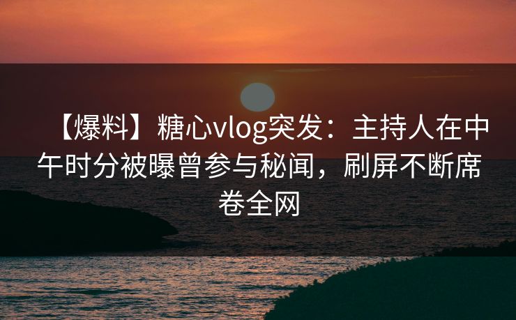 【爆料】糖心vlog突发：主持人在中午时分被曝曾参与秘闻，刷屏不断席卷全网