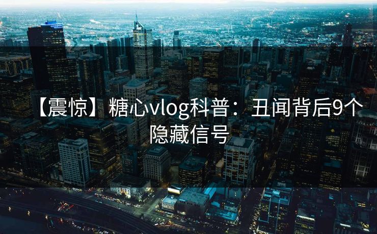 【震惊】糖心vlog科普：丑闻背后9个隐藏信号