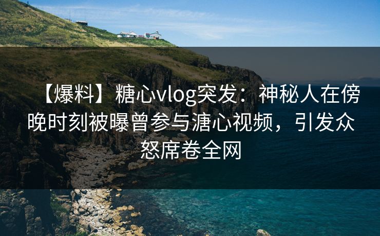 【爆料】糖心vlog突发:神秘人在傍晚时刻被曝曾参与溏心视频,引发众怒席卷全网 【爆料】糖心vlog突发:神秘人在傍晚时刻被曝曾参与溏心视频,引发众怒席卷全网