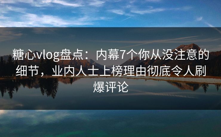 糖心vlog盘点：内幕7个你从没注意的细节，业内人士上榜理由彻底令人刷爆评论