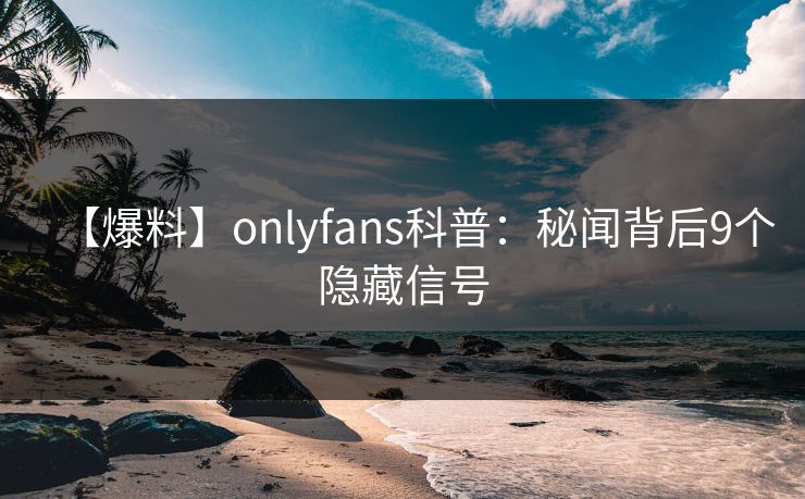 【爆料】onlyfans科普：秘闻背后9个隐藏信号