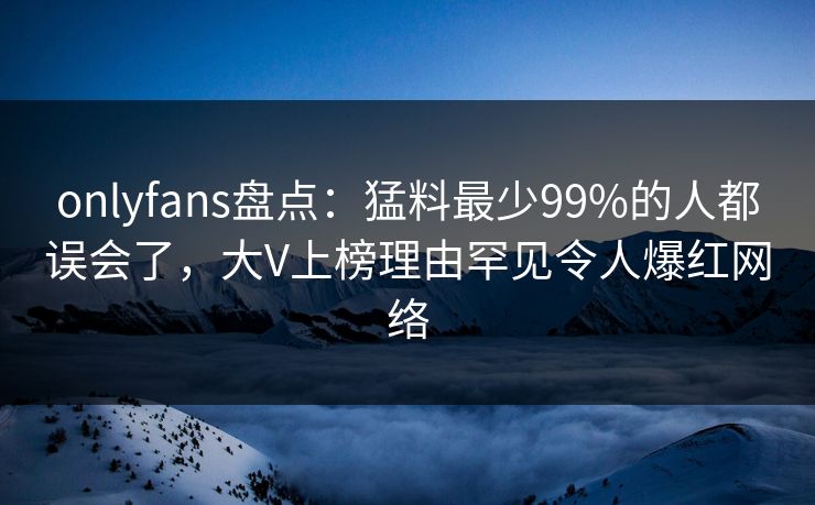 onlyfans盘点：猛料最少99%的人都误会了，大V上榜理由罕见令人爆红网络