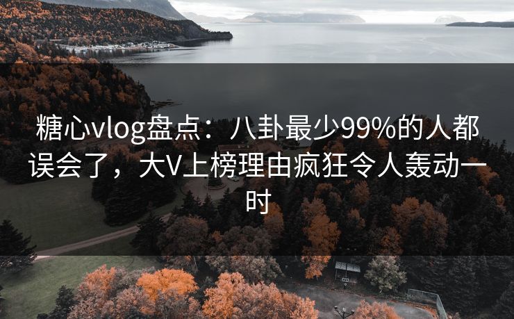 糖心vlog盘点：八卦最少99%的人都误会了，大V上榜理由疯狂令人轰动一时