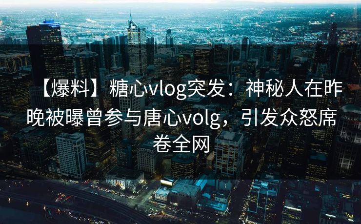 【爆料】糖心vlog突发:神秘人在昨晚被曝曾参与唐心volg,引发众怒席卷全网 【爆料】糖心vlog突发:神秘人在昨晚被曝曾参与唐心volg,引发众怒席卷全网