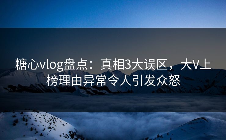 糖心vlog盘点：真相3大误区，大V上榜理由异常令人引发众怒