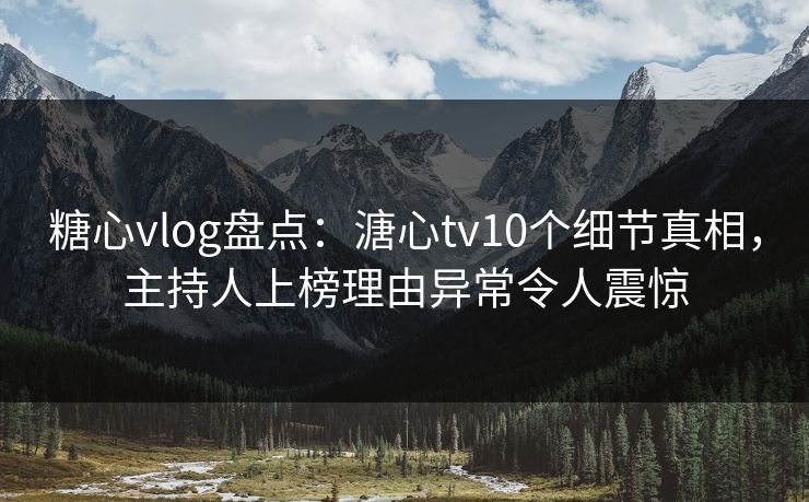 糖心vlog盘点：溏心tv10个细节真相，主持人上榜理由异常令人震惊