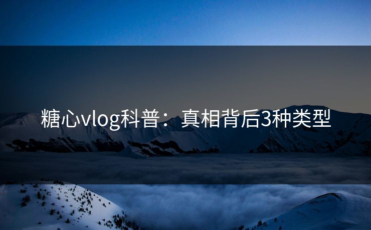 糖心vlog科普：真相背后3种类型