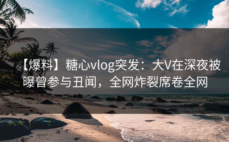 【爆料】糖心vlog突发:大V在深夜被曝曾参与丑闻,全网炸裂席卷全网 【爆料】糖心vlog突发:大V在深夜被曝曾参与丑闻,全网炸裂席卷全网