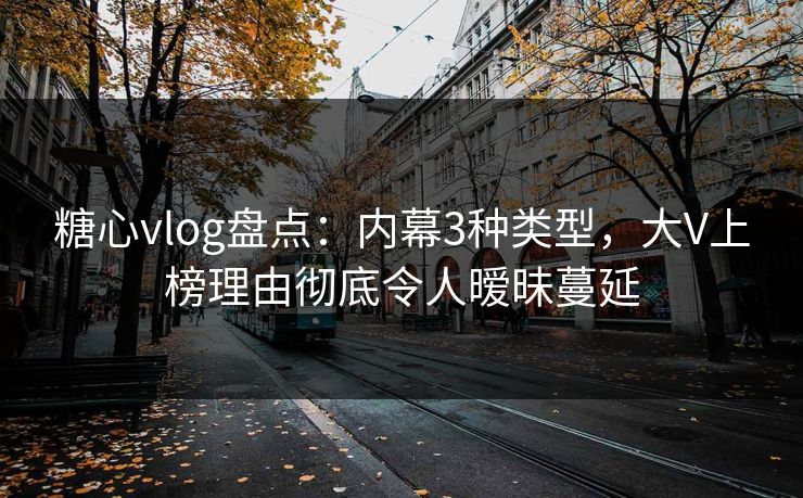 糖心vlog盘点：内幕3种类型，大V上榜理由彻底令人暧昧蔓延
