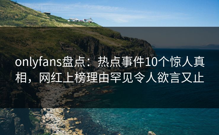 onlyfans盘点：热点事件10个惊人真相，网红上榜理由罕见令人欲言又止