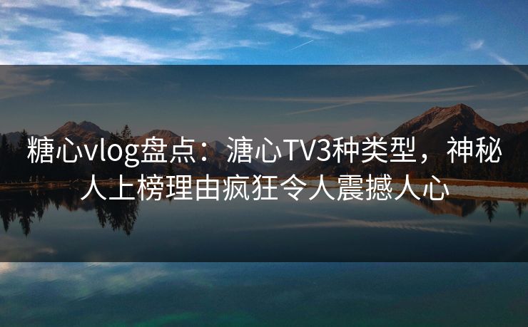 糖心vlog盘点：溏心TV3种类型，神秘人上榜理由疯狂令人震撼人心