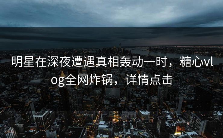 明星在深夜遭遇真相轰动一时，糖心vlog全网炸锅，详情点击