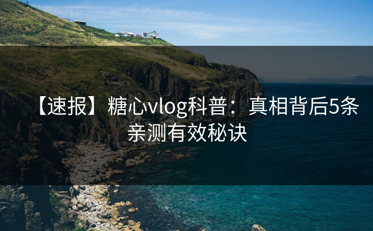 【速报】糖心vlog科普：真相背后5条亲测有效秘诀