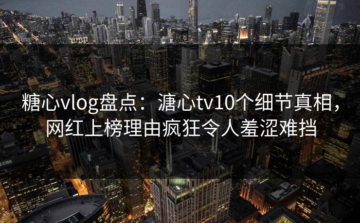 糖心vlog盘点：溏心tv10个细节真相，网红上榜理由疯狂令人羞涩难挡