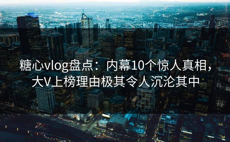 糖心vlog盘点:内幕10个惊人真相,大V上榜理由极其令人沉沦其中 糖心vlog盘点:内幕10个惊人真相,大V上榜理由极其令人沉沦其中