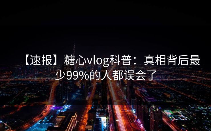 【速报】糖心vlog科普：真相背后最少99%的人都误会了