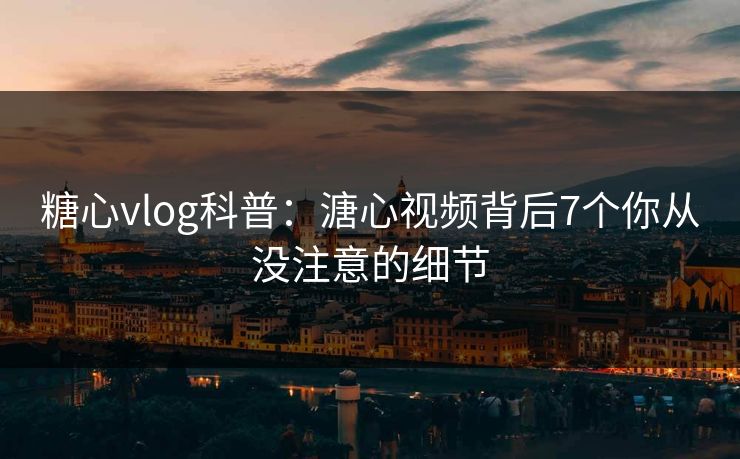 糖心vlog科普：溏心视频背后7个你从没注意的细节