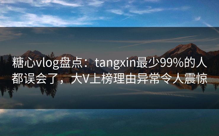 糖心vlog盘点：tangxin最少99%的人都误会了，大V上榜理由异常令人震惊