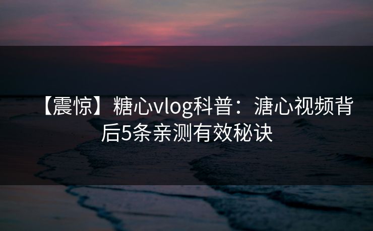 【震惊】糖心vlog科普：溏心视频背后5条亲测有效秘诀