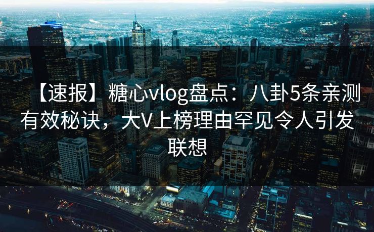 【速报】糖心vlog盘点：八卦5条亲测有效秘诀，大V上榜理由罕见令人引发联想