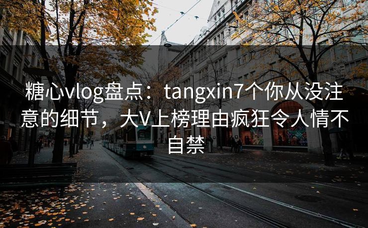糖心vlog盘点：tangxin7个你从没注意的细节，大V上榜理由疯狂令人情不自禁
