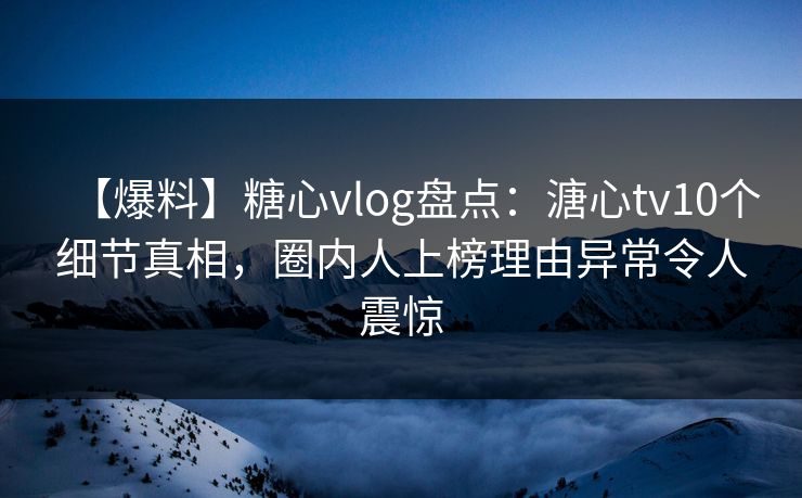 【爆料】糖心vlog盘点：溏心tv10个细节真相，圈内人上榜理由异常令人震惊