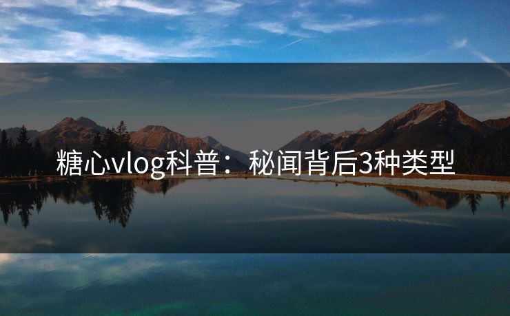 糖心vlog科普：秘闻背后3种类型