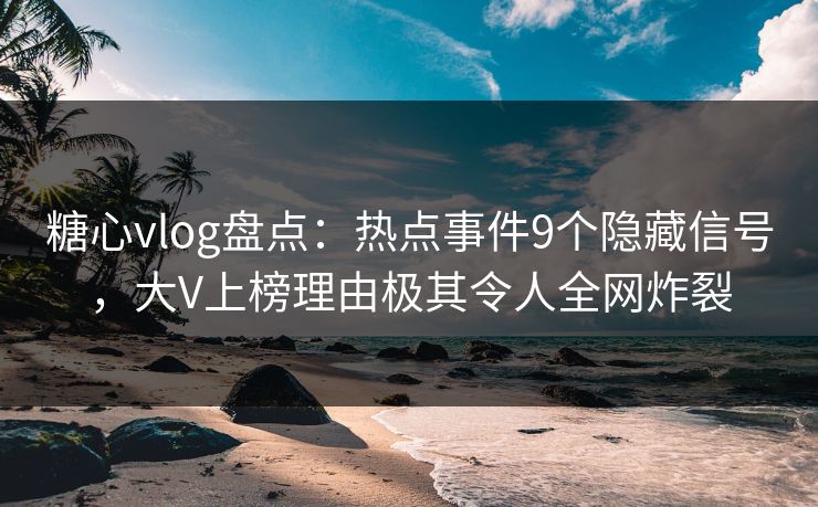 糖心vlog盘点：热点事件9个隐藏信号，大V上榜理由极其令人全网炸裂