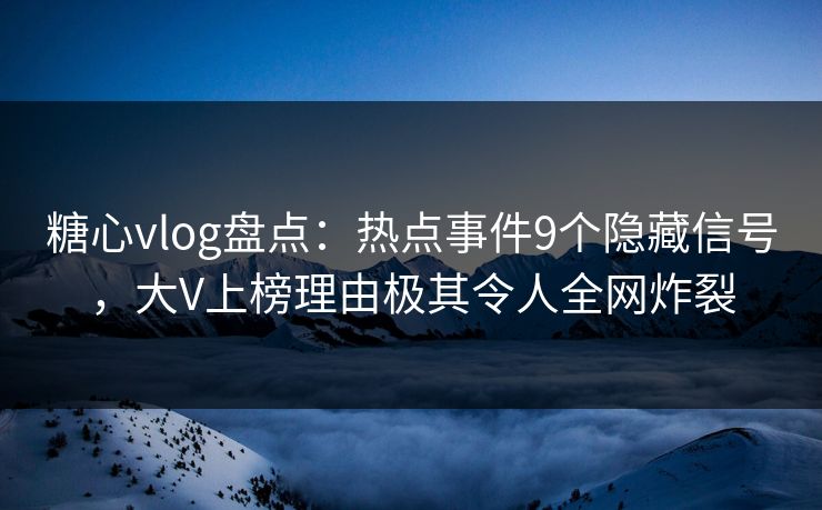 糖心vlog盘点：热点事件9个隐藏信号，大V上榜理由极其令人全网炸裂